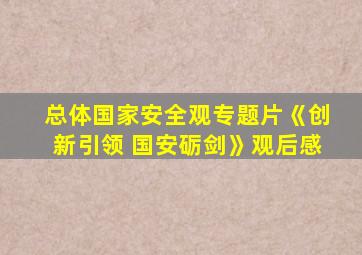 总体国家安全观专题片《创新引领 国安砺剑》观后感